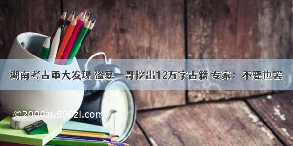 湖南考古重大发现 盗墓一哥挖出12万字古籍 专家：不要也罢