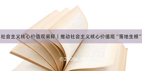 社会主义核心价值观阐释｜推动社会主义核心价值观“落地生根”