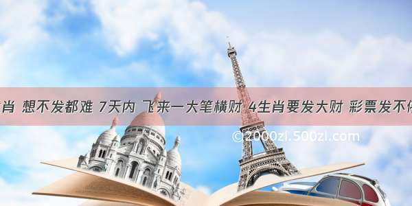 家有四生肖 想不发都难 7天内 飞来一大笔横财 4生肖要发大财 彩票发不停 大奖中