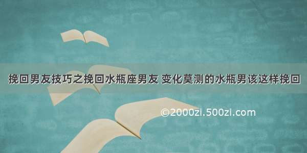 挽回男友技巧之挽回水瓶座男友 变化莫测的水瓶男该这样挽回