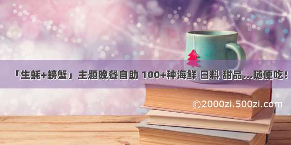 「生蚝+螃蟹」主题晚餐自助 100+种海鲜 日料 甜品...随便吃！