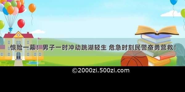 惊险一幕！男子一时冲动跳湖轻生 危急时刻民警奋勇营救！