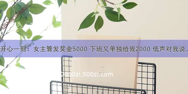 开心一刻：女主管发奖金5000 下班又单独给我2000 低声对我说...