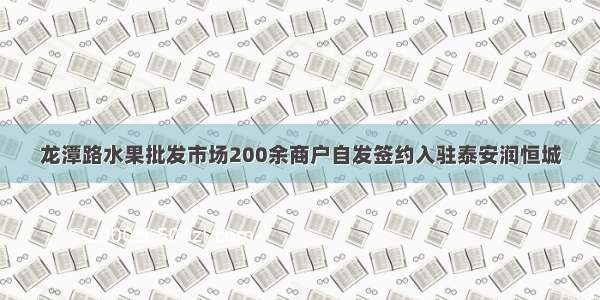 龙潭路水果批发市场200余商户自发签约入驻泰安润恒城