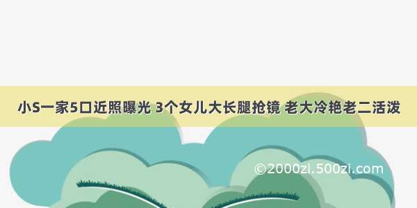 小S一家5口近照曝光 3个女儿大长腿抢镜 老大冷艳老二活泼