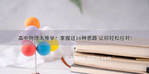 高中物理太难学？掌握这16种思路 让你轻松应对！