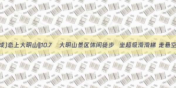 (每期都成)恋上大明山||10.7   大明山景区休闲徒步  坐超级滑滑梯 走悬空栈道！！