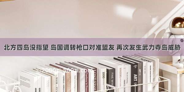 北方四岛没指望 岛国调转枪口对准盟友 再次发生武力夺岛威胁