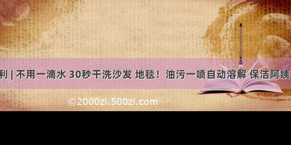 今日福利 | 不用一滴水 30秒干洗沙发 地毯！油污一喷自动溶解 保洁阿姨都佩服！