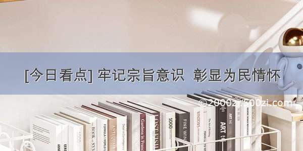 [今日看点] 牢记宗旨意识  彰显为民情怀