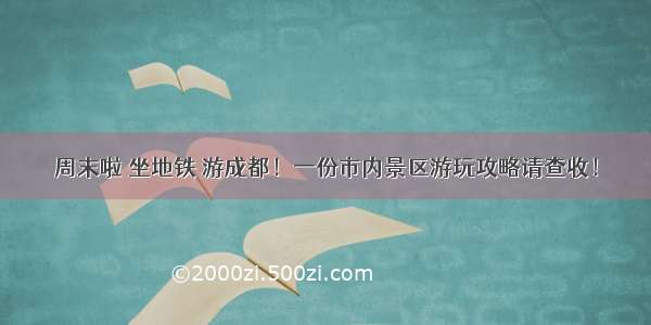 周末啦 坐地铁 游成都！一份市内景区游玩攻略请查收！