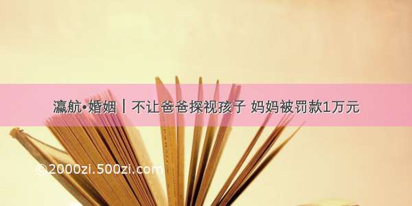 瀛航•婚姻┃不让爸爸探视孩子 妈妈被罚款1万元