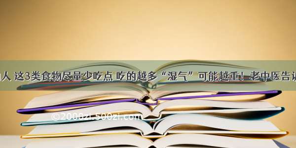 湿气重的人 这3类食物尽量少吃点 吃的越多“湿气”可能越重！老中医告诉你吃啥！