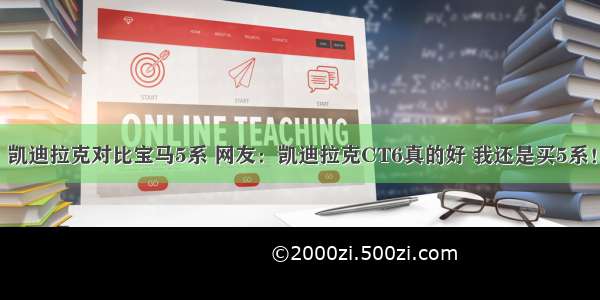 凯迪拉克对比宝马5系 网友：凯迪拉克CT6真的好 我还是买5系！