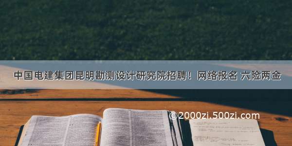 中国电建集团昆明勘测设计研究院招聘！网络报名 六险两金