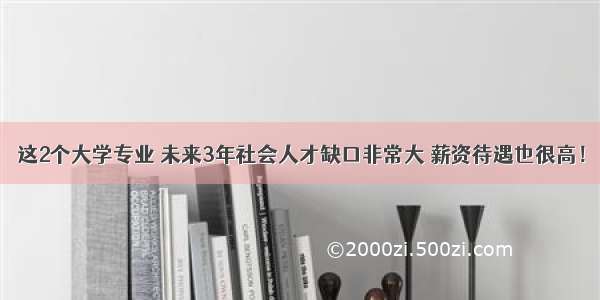 这2个大学专业 未来3年社会人才缺口非常大 薪资待遇也很高！