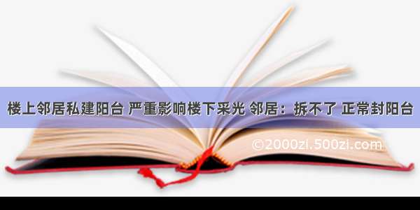 楼上邻居私建阳台 严重影响楼下采光 邻居：拆不了 正常封阳台