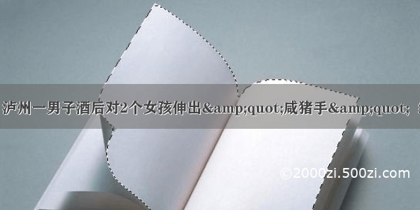 丢脸！泸州一男子酒后对2个女孩伸出&quot;咸猪手&quot;  结果....