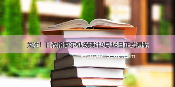 关注！甘孜格萨尔机场预计9月16日正式通航