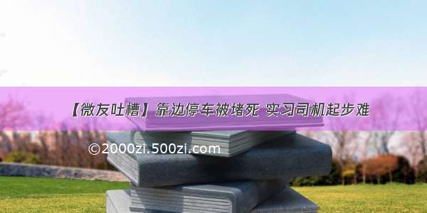 【微友吐槽】靠边停车被堵死 实习司机起步难