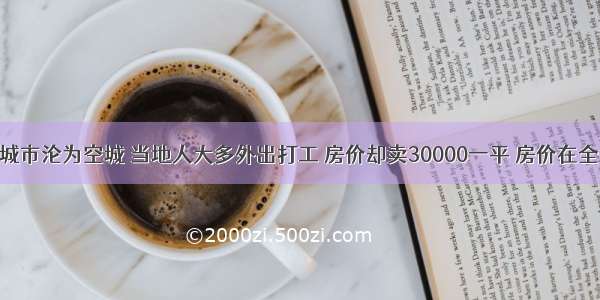 江西省这一城市沦为空城 当地人大多外出打工 房价却卖30000一平 房价在全省排名第三