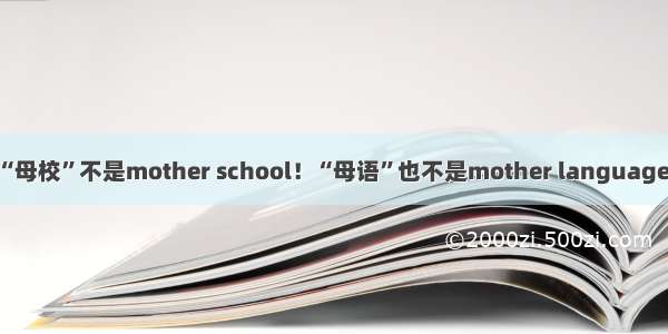 “母校”不是mother school！“母语”也不是mother language！