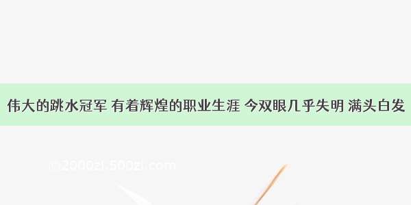 伟大的跳水冠军 有着辉煌的职业生涯 今双眼几乎失明 满头白发