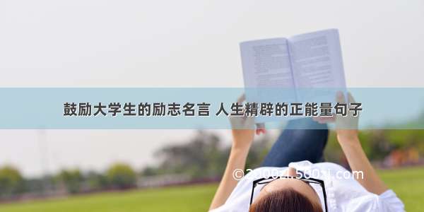 鼓励大学生的励志名言 人生精辟的正能量句子