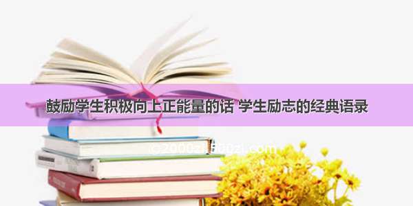 鼓励学生积极向上正能量的话 学生励志的经典语录