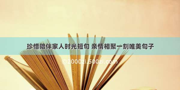 珍惜陪伴家人时光短句 亲情相聚一刻唯美句子