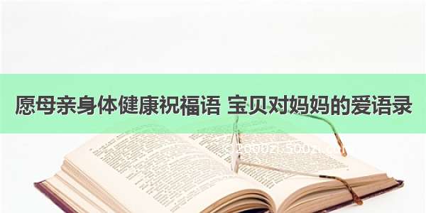 愿母亲身体健康祝福语 宝贝对妈妈的爱语录