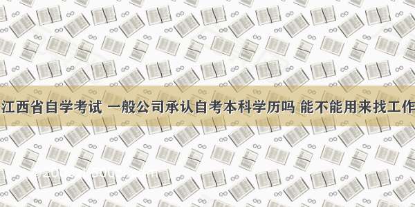 江西省自学考试 一般公司承认自考本科学历吗 能不能用来找工作