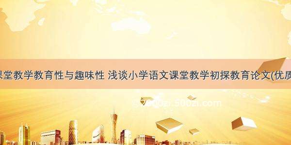 语文课堂教学教育性与趣味性 浅谈小学语文课堂教学初探教育论文(优质10篇)