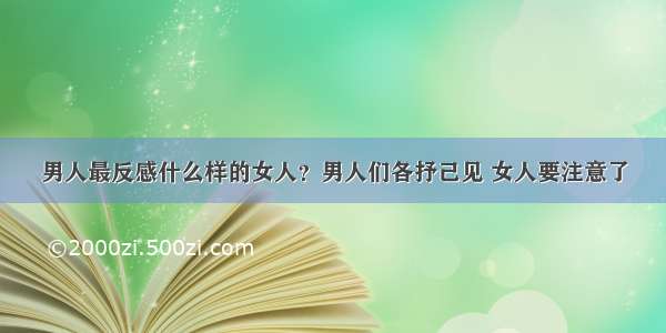 男人最反感什么样的女人？男人们各抒己见 女人要注意了