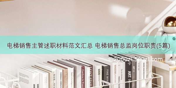 电梯销售主管述职材料范文汇总 电梯销售总监岗位职责(5篇)