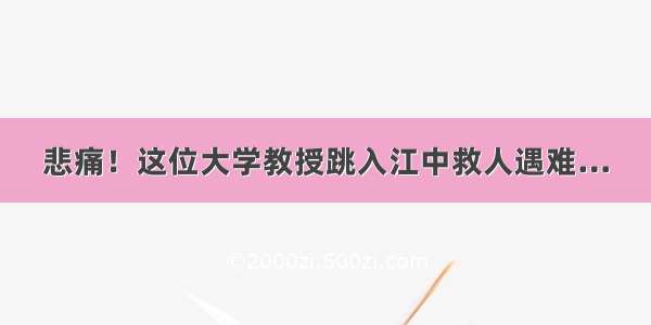 悲痛！这位大学教授跳入江中救人遇难…