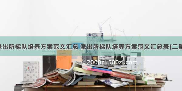 派出所梯队培养方案范文汇总 派出所梯队培养方案范文汇总表(二篇)