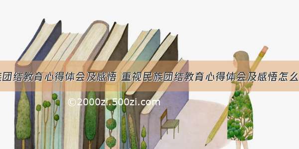 重视民族团结教育心得体会及感悟 重视民族团结教育心得体会及感悟怎么写(四篇)