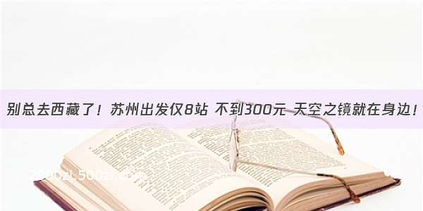 别总去西藏了！苏州出发仅8站 不到300元 天空之镜就在身边！