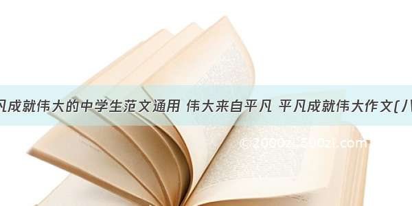 平凡成就伟大的中学生范文通用 伟大来自平凡 平凡成就伟大作文(八篇)