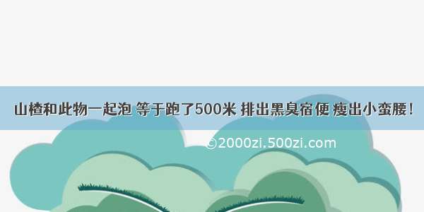 山楂和此物一起泡 等于跑了500米 排出黑臭宿便 瘦出小蛮腰！