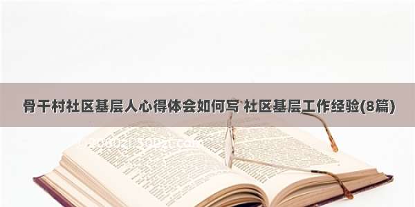 骨干村社区基层人心得体会如何写 社区基层工作经验(8篇)