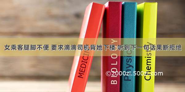 女乘客腿脚不便 要求滴滴司机背她下楼 听到下一句话果断拒绝