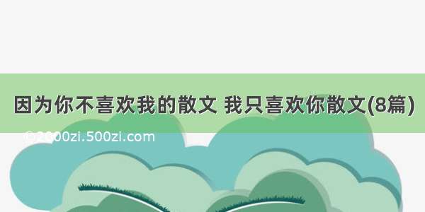 因为你不喜欢我的散文 我只喜欢你散文(8篇)