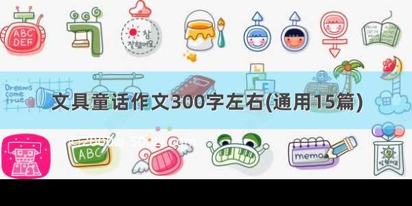 文具童话作文300字左右(通用15篇)