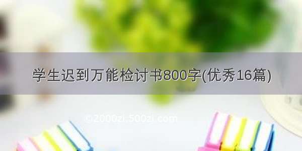 学生迟到万能检讨书800字(优秀16篇)