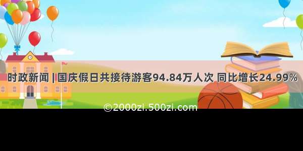 时政新闻 | 国庆假日共接待游客94.84万人次 同比增长24.99%