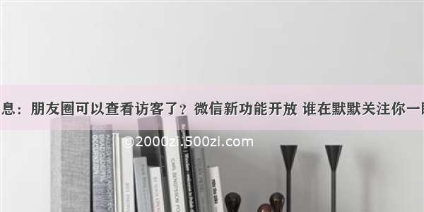 最新消息：朋友圈可以查看访客了？微信新功能开放 谁在默默关注你一眼明了！