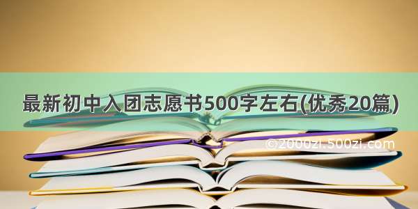 最新初中入团志愿书500字左右(优秀20篇)