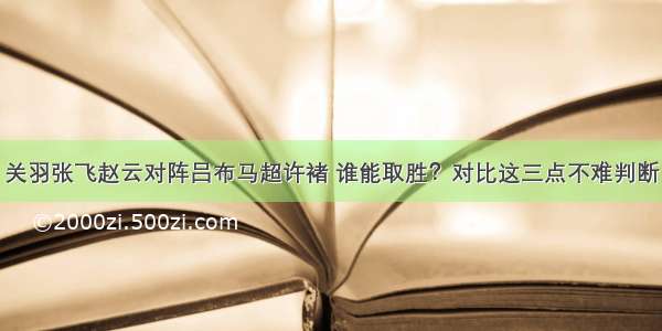 关羽张飞赵云对阵吕布马超许褚 谁能取胜？对比这三点不难判断